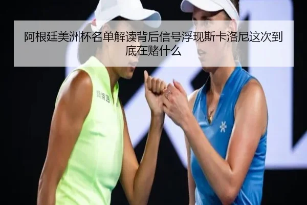 阿根廷美洲杯名单解读背后信号浮现斯卡洛尼这次到底在赌什么