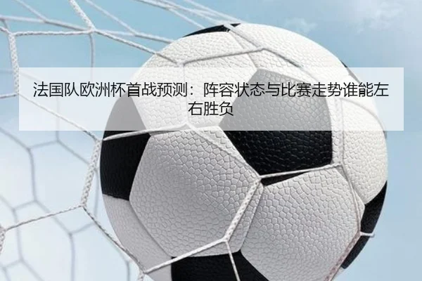 法国队欧洲杯首战预测：阵容状态与比赛走势谁能左右胜负