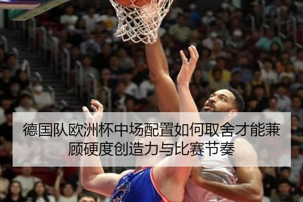 德国队欧洲杯中场配置如何取舍才能兼顾硬度创造力与比赛节奏